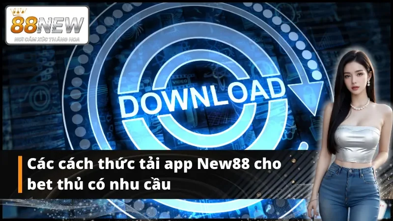 Các cách thức tải app New88 cho bet thủ có nhu cầu